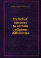 My belief; answers to certain religious difficulties, Robert F. 1855-1934 Horton 