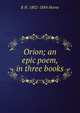 Orion; an epic poem, in three books, R H. 1802-1884 Horne 