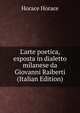 L'arte poetica, esposta in dialetto milanese da Giovanni Raiberti (Italian Edition), Horace Horace 