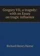 Gregory VII, a tragedy: with an Essay on tragic influence, Richard Henry Horne 