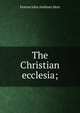 The Christian ecclesia;, Fenton John Anthony Hort 