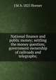 National finance and public money; settling the money question; government ownership of railroads and telegraphs;, J M. b. 1821 Horner 