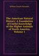 The American Natural History: A Foundation of Useful Knowledge of the Higher Animals of North America, Volume 1, Hornaday, William Temple, 1854-1937 