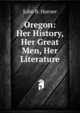 Oregon: Her History, Her Great Men, Her Literature, John B. Horner 