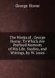 The Works of . George Horne: To Which Are Prefixed Memoirs of His Life, Studies, and Writings, by W. Jones, Horne George 