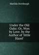 Under the Old Oaks: Or, Won by Love. by the Author of 'little Hazel'., Matilda Horsburgh 