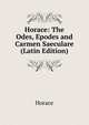 Horace: The Odes, Epodes and Carmen Saeculare (Latin Edition), Horace Horace 