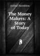 The Money Makers: A Story of Today, Arthur Hornblow 