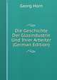 Die Geschichte Der Glasindustrie Und Ihrer Arbeiter (German Edition), Georg Horn 