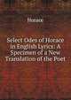 Select Odes of Horace in English Lyrics: A Specimen of a New Translation of the Poet, Horace Horace 