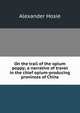On the trail of the opium poppy; a narrative of travel in the chief opium-producing provinces of China, Alexander Hosie 