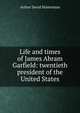 Life and times of James Abram Garfield: twentieth president of the United States, Arthur David Hosterman 