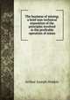The business of mining; a brief non-technical exposition of the principles involved in the profitable operation of mines, Arthur Joseph Hoskin 