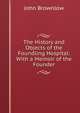The History and Objects of the Foundling Hospital: With a Memoir of the Founder, John Brownlow 