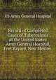 Record of Completed Cases of Tuberculosis at the United States Army General Hospital, Fort Bayard, New Mexico ., US Army General Hospital 
