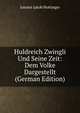 Huldreich Zwingli Und Seine Zeit: Dem Volke Dargestellt (German Edition), Johann Jakob Hottinger 
