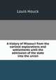 A history of Missouri from the earliest explorations and settlements until the admission of the state into the union, Louis Houck 