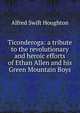 Ticonderoga: a tribute to the revolutionary and heroic efforts of Ethan Allen and his Green Mountain Boys, Alfred Swift Houghton 