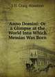 Anno Domini: Or a Glimpse at the World Into Which Messias Was Born, J D. Craig Houston 
