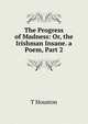 The Progress of Madness: Or, the Irishman Insane. a Poem, Part 2, T Houston 