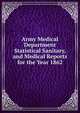 Army Medical Department Statistical Sanitary, and Medical Reports for the Year 1862., 