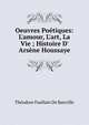Oeuvres Po?tiques: L'amour, L'art, La Vie ; Histoire D' Ars?ne Houssaye, Theodore Faullain de Banville 