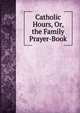 Catholic Hours, Or, the Family Prayer-Book, 