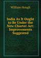 India As It Ought to Be Under the New Charter Act: Improvements Suggested, William Hough 