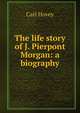 The life story of J. Pierpont Morgan: a biography, Carl Hovey 