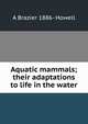 Aquatic mammals; their adaptations to life in the water, A Brazier 1886- Howell 