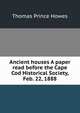 Ancient houses A paper read before the Cape Cod Historical Society, Feb. 22, 1888, Thomas Prince Howes 