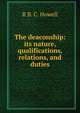 The deaconship: its nature, qualifications, relations, and duties, R B. C. Howell 