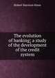 The evolution of banking; a study of the development of the credit system, Robert Harrison Howe 