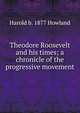 Theodore Roosevelt and his times; a chronicle of the progressive movement, Harold b. 1877 Howland 