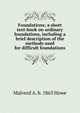 Foundations; a short text-book on ordinary foundations, including a brief description of the methods used for difficult foundations, Malverd A. b. 1863 Howe 
