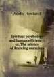 Spiritual psychology and human efficiency; or, The science of knowing ourselves, Adelle Howland 