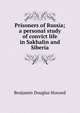 Prisoners of Russia; a personal study of convict life in Sakhalin and Siberia, Benjamin Douglas Howard 
