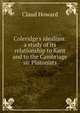 Coleridge's idealism: a study of its relationship to Kant and to the Cambriage sic Platonists, Claud Howard 