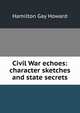 Civil War echoes: character sketches and state secrets, Hamilton Gay Howard 