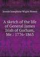 A sketch of the life of General James Irish of Gorham, Me.: 1776-1863, Jennie Josephine Wight Howes 