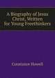 A Biography of Jesus Christ, Written for Young Freethinkers, Constance Howell 