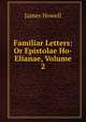 Familiar Letters: Or Epistolae Ho-Elianae, Volume 2, James Howell 