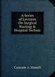 A Series of Lectures On Surgical Nursing & Hospital Technic, Conrade A. Howell 