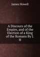 A Discours of the Empire, and of the Election of a King of the Romans By J.H., James Howell 