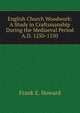 English Church Woodwork: A Study in Craftsmanship During the Mediaeval Period A.D. 1250-1550, Frank E. Howard 