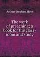 The work of preaching; a book for the class-room and study, Arthur Stephen Hoyt 