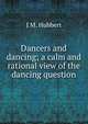 Dancers and dancing; a calm and rational view of the dancing question, J M. Hubbert 