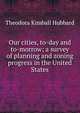 Our cities, to-day and to-morrow; a survey of planning and zoning progress in the United States, Theodora Kimball Hubbard 