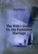 The Wife's Sister; Or, the Forbidden Marriage, J Hubback 