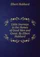 Little Journeys to the Homes of Good Men and Great: By Elbert Hubbard, Hubbard Elbert 